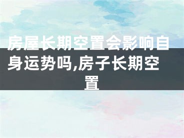 房屋长期空置会影响自身运势吗,房子长期空置