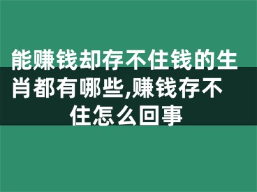 能赚钱却存不住钱的生肖都有哪些,赚钱存不住怎么回事