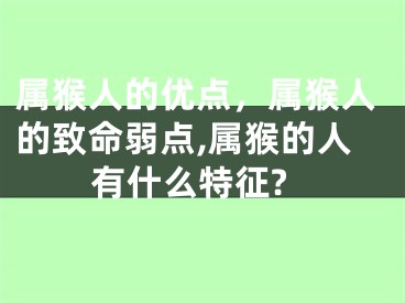 属猴人的优点，属猴人的致命弱点,属猴的人有什么特征?