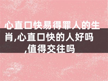 心直口快易得罪人的生肖,心直口快的人好吗,值得交往吗