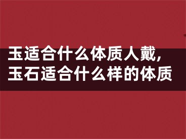 玉适合什么体质人戴,玉石适合什么样的体质