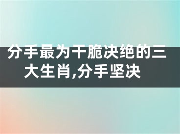 分手最为干脆决绝的三大生肖,分手坚决