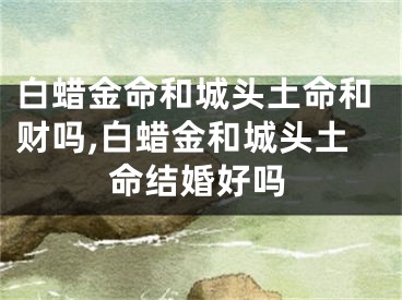 白蜡金命和城头土命和财吗,白蜡金和城头土命结婚好吗