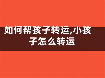 如何帮孩子转运,小孩子怎么转运