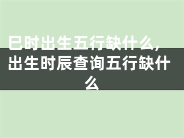 巳时出生五行缺什么,出生时辰查询五行缺什么