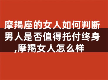 摩羯座的女人如何判断男人是否值得托付终身,摩羯女人怎么样