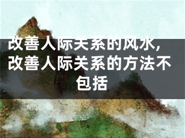 改善人际关系的风水,改善人际关系的方法不包括