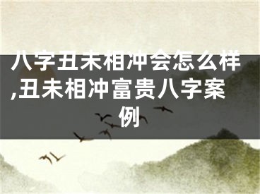 八字丑未相冲会怎么样,丑未相冲富贵八字案例