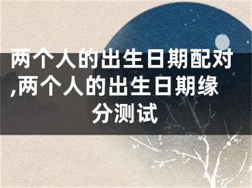 两个人的出生日期配对,两个人的出生日期缘分测试