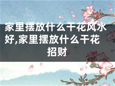 家里摆放什么干花风水好,家里摆放什么干花招财