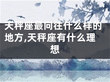 天秤座最向往什么样的地方,天秤座有什么理想