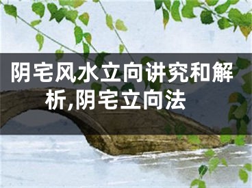 阴宅风水立向讲究和解析,阴宅立向法