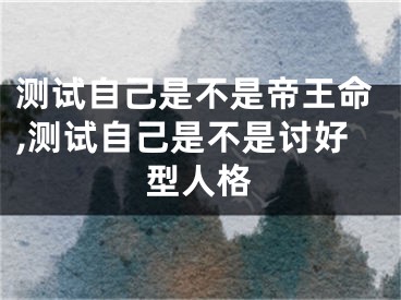 测试自己是不是帝王命,测试自己是不是讨好型人格