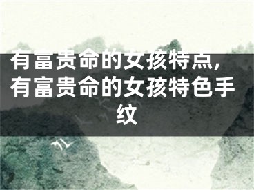 有富贵命的女孩特点,有富贵命的女孩特色手纹