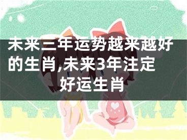 未来三年运势越来越好的生肖,未来3年注定好运生肖
