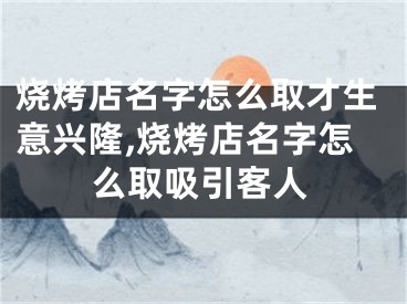 烧烤店名字怎么取才生意兴隆,烧烤店名字怎么取吸引客人