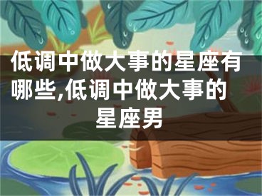 低调中做大事的星座有哪些,低调中做大事的星座男