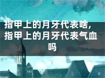 指甲上的月牙代表啥,指甲上的月牙代表气血吗
