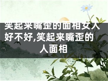 笑起来嘴歪的面相女人好不好,笑起来嘴歪的人面相