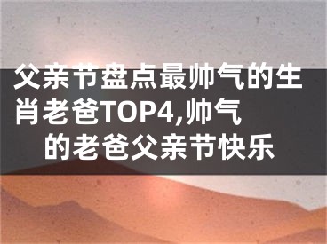 父亲节盘点最帅气的生肖老爸TOP4,帅气的老爸父亲节快乐
