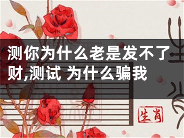 测你为什么老是发不了财,测试 为什么骗我
