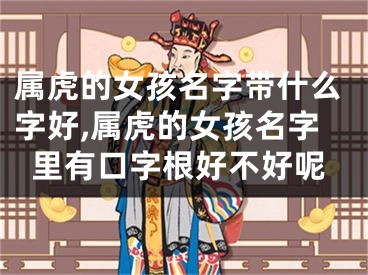 属虎的女孩名字带什么字好,属虎的女孩名字里有口字根好不好呢