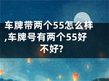 车牌带两个55怎么样,车牌号有两个55好不好?