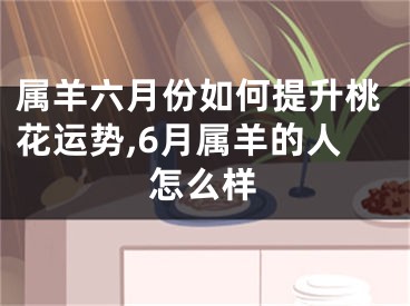 属羊六月份如何提升桃花运势,6月属羊的人怎么样