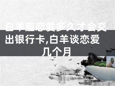 白羊座恋爱多久才会交出银行卡,白羊谈恋爱几个月