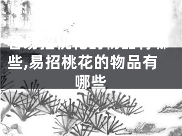 容易招桃花的物品有哪些,易招桃花的物品有哪些