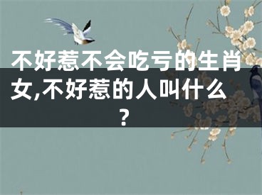 不好惹不会吃亏的生肖女,不好惹的人叫什么?