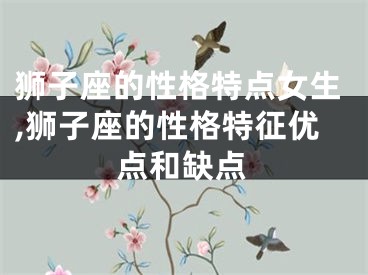 狮子座的性格特点女生,狮子座的性格特征优点和缺点
