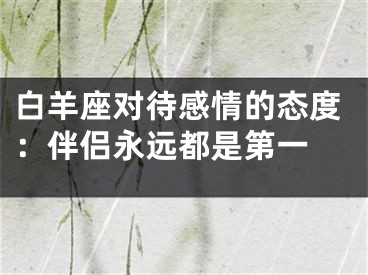 白羊座对待感情的态度：伴侣永远都是第一 