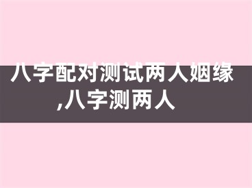 八字配对测试两人姻缘,八字测两人