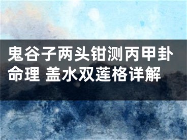 鬼谷子两头钳测丙甲卦命理 盖水双莲格详解