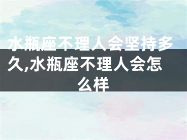 水瓶座不理人会坚持多久,水瓶座不理人会怎么样