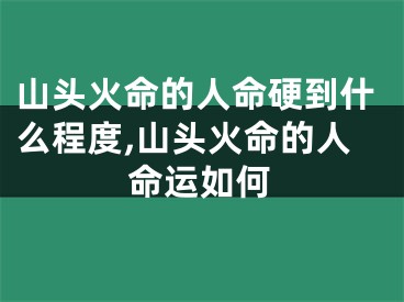 山头火命的人命硬到什么程度,山头火命的人命运如何