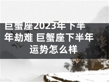 巨蟹座2023年下半年劫难 巨蟹座下半年运势怎么样