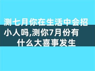 测七月你在生活中会招小人吗,测你7月份有什么大喜事发生