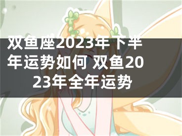 双鱼座2023年下半年运势如何 双鱼2023年全年运势