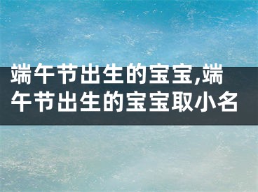 端午节出生的宝宝,端午节出生的宝宝取小名
