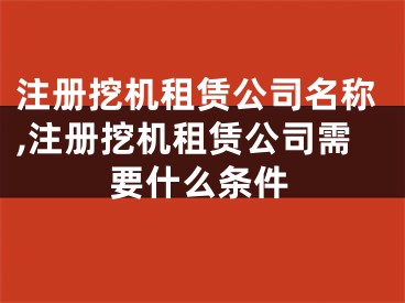 注册挖机租赁公司名称,注册挖机租赁公司需要什么条件