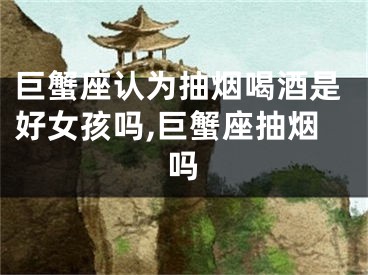 巨蟹座认为抽烟喝酒是好女孩吗,巨蟹座抽烟吗