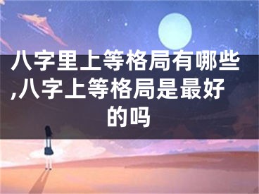 八字里上等格局有哪些,八字上等格局是最好的吗