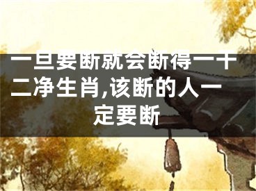 一旦要断就会断得一干二净生肖,该断的人一定要断