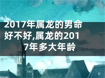 2017年属龙的男命好不好,属龙的2017年多大年龄