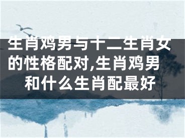 生肖鸡男与十二生肖女的性格配对,生肖鸡男和什么生肖配最好