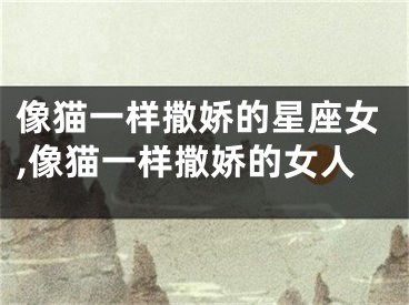 像猫一样撒娇的星座女,像猫一样撒娇的女人