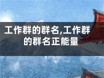 工作群的群名,工作群的群名正能量