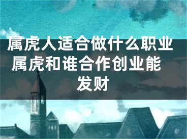 属虎人适合做什么职业 属虎和谁合作创业能发财